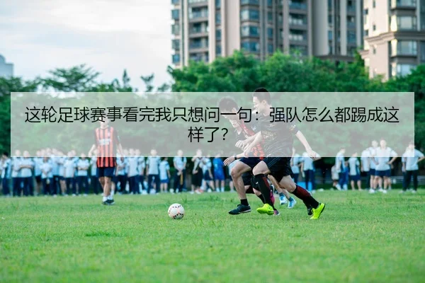 zhe-lun-zu-qiu-sai-shi-kan-wan-wo-zhi-xiang-wen-yi-ju-qiang-dui-zen-me-dou-ti-cheng-zhe-yang-le-2-596.jpg