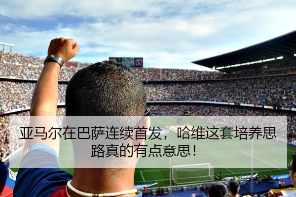 亚马尔在巴萨连续首发，哈维这套培养思路真的有点意思！