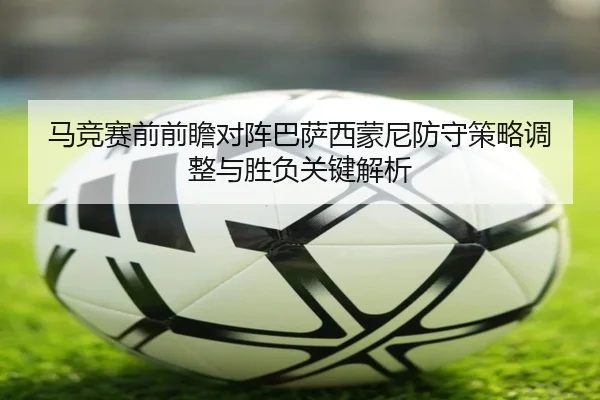 马竞赛前前瞻对阵巴萨西蒙尼防守策略调整与胜负关键解析