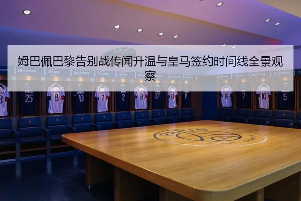 姆巴佩巴黎告别战传闻升温与皇马签约时间线全景观察