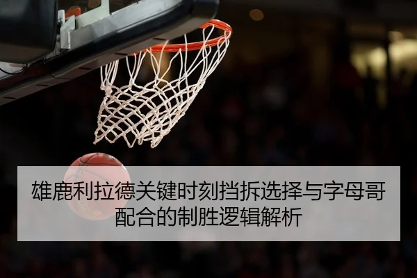 雄鹿利拉德关键时刻挡拆选择与字母哥配合的制胜逻辑解析
