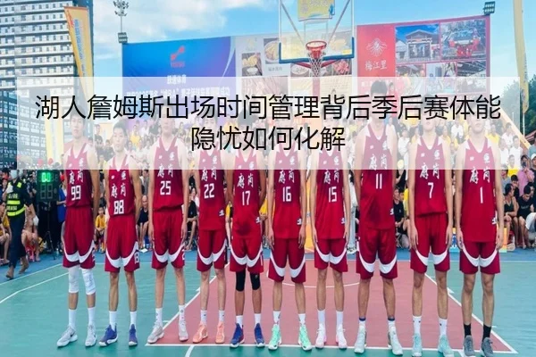 湖人詹姆斯出场时间管理背后季后赛体能隐忧如何化解