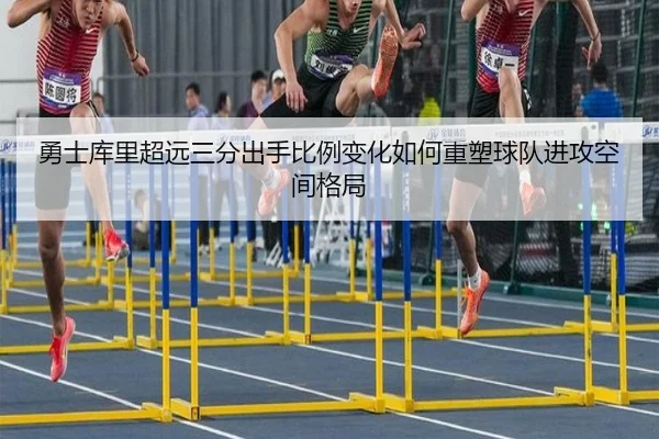勇士库里超远三分出手比例变化如何重塑球队进攻空间格局