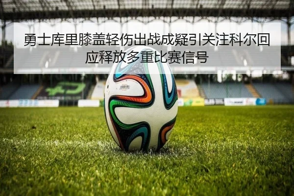 勇士库里膝盖轻伤出战成疑引关注科尔回应释放多重比赛信号