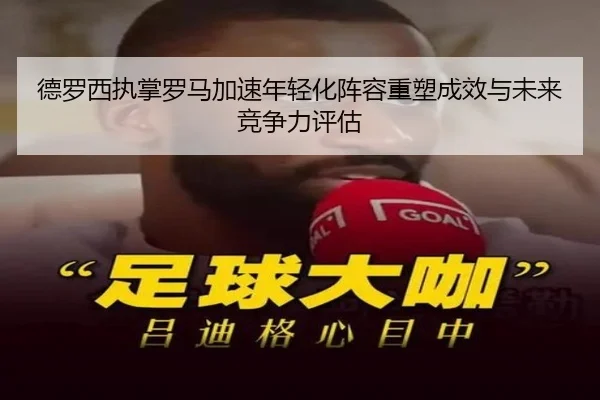 德罗西执掌罗马加速年轻化阵容重塑成效与未来竞争力评估