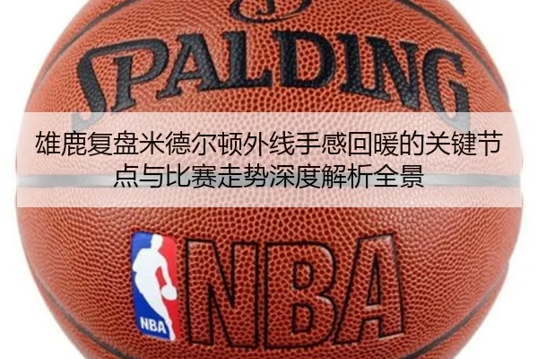 雄鹿复盘米德尔顿外线手感回暖的关键节点与比赛走势深度解析全景