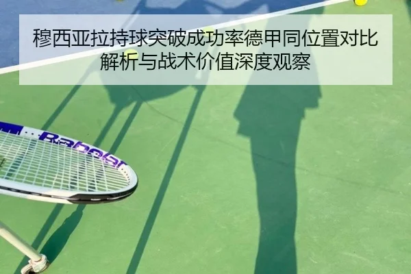穆西亚拉持球突破成功率德甲同位置对比解析与战术价值深度观察